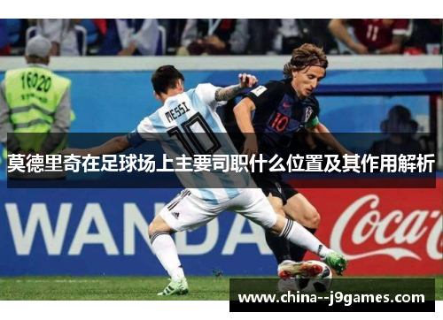 莫德里奇在足球场上主要司职什么位置及其作用解析