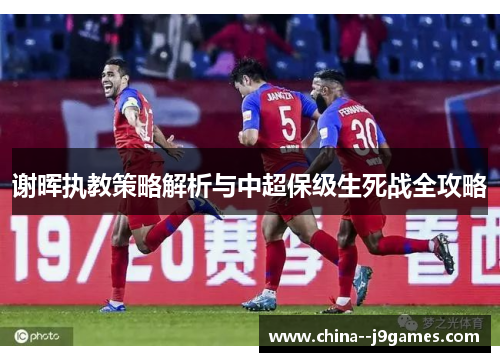 谢晖执教策略解析与中超保级生死战全攻略 谢晖执教策略解析与中超保级生死战全攻略