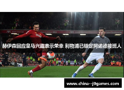 赫伊森回应皇马兴趣表示荣幸 利物浦已锁定阿诺德接班人 赫伊森回应皇马兴趣表示荣幸 利物浦已锁定阿诺德接班人