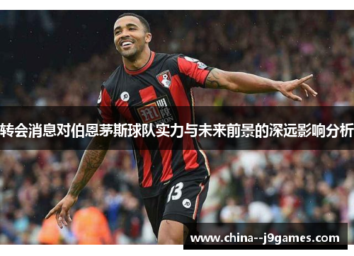 转会消息对伯恩茅斯球队实力与未来前景的深远影响分析