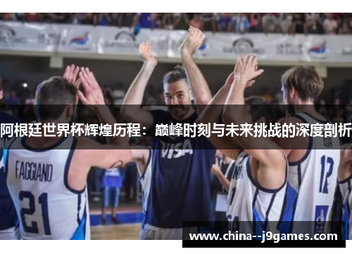 阿根廷世界杯辉煌历程：巅峰时刻与未来挑战的深度剖析