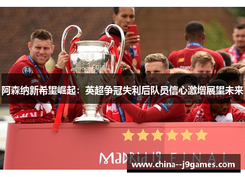 阿森纳新希望崛起:英超争冠失利后队员信心激增展望未来 阿森纳新希望崛起:英超争冠失利后队员信心激增展望未来