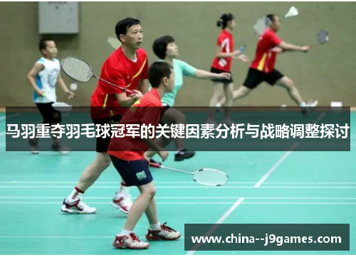 马羽重夺羽毛球冠军的关键因素分析与战略调整探讨 马羽重夺羽毛球冠军的关键因素分析与战略调整探讨