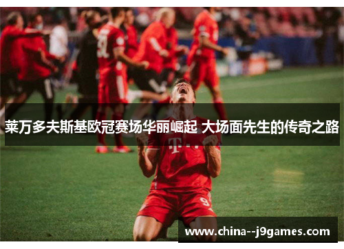 莱万多夫斯基欧冠赛场华丽崛起 大场面先生的传奇之路