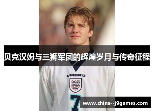 贝克汉姆与三狮军团的辉煌岁月与传奇征程 贝克汉姆与三狮军团的辉煌岁月与传奇征程