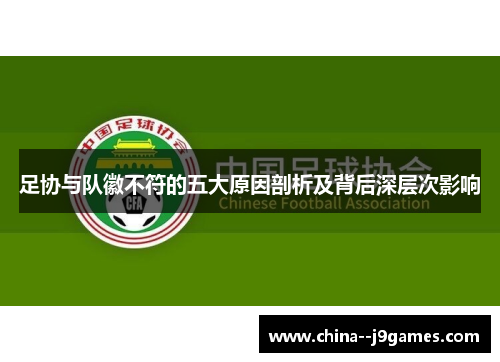 足协与队徽不符的五大原因剖析及背后深层次影响 足协与队徽不符的五大原因剖析及背后深层次影响