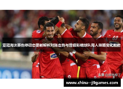 亚冠淘汰赛伤停动态更新解析对阵走势与晋级影响球队用人策略变化前瞻 亚冠淘汰赛伤停动态更新解析对阵走势与晋级影响球队用人策略变化前瞻