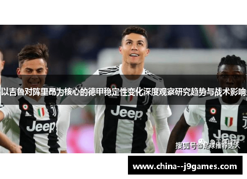 以吉鲁对阵里昂为核心的德甲稳定性变化深度观察研究趋势与战术影响 以吉鲁对阵里昂为核心的德甲稳定性变化深度观察研究趋势与战术影响