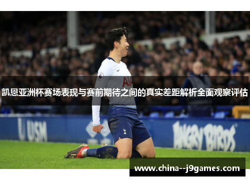 凯恩亚洲杯赛场表现与赛前期待之间的真实差距解析全面观察评估 凯恩亚洲杯赛场表现与赛前期待之间的真实差距解析全面观察评估