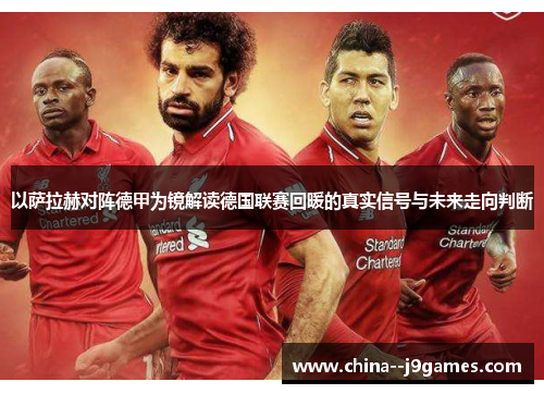 以萨拉赫对阵德甲为镜解读德国联赛回暖的真实信号与未来走向判断 以萨拉赫对阵德甲为镜解读德国联赛回暖的真实信号与未来走向判断