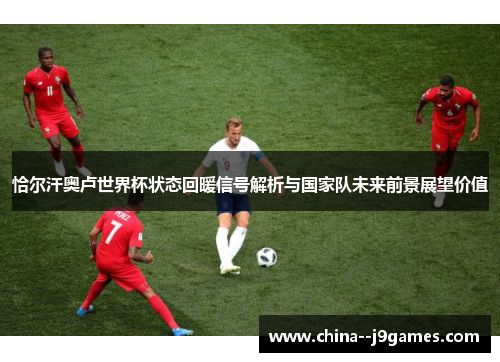恰尔汗奥卢世界杯状态回暖信号解析与国家队未来前景展望价值 恰尔汗奥卢世界杯状态回暖信号解析与国家队未来前景展望价值