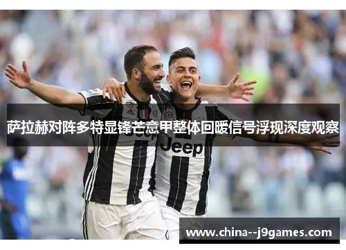 萨拉赫对阵多特显锋芒意甲整体回暖信号浮现深度观察 萨拉赫对阵多特显锋芒意甲整体回暖信号浮现深度观察