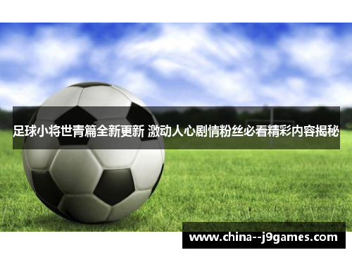 足球小将世青篇全新更新 激动人心剧情粉丝必看精彩内容揭秘