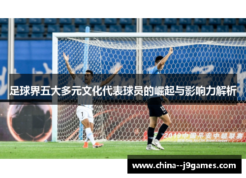 足球界五大多元文化代表球员的崛起与影响力解析 足球界五大多元文化代表球员的崛起与影响力解析