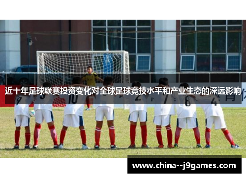 近十年足球联赛投资变化对全球足球竞技水平和产业生态的深远影响 近十年足球联赛投资变化对全球足球竞技水平和产业生态的深远影响