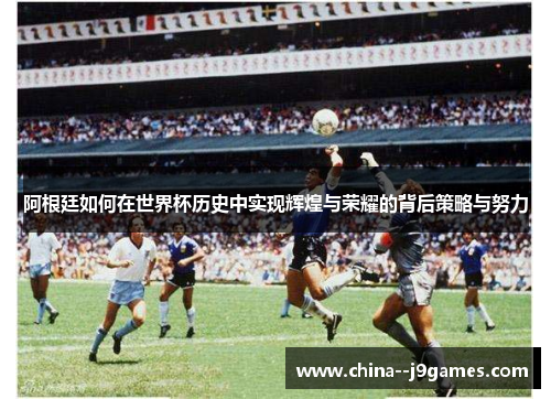 阿根廷如何在世界杯历史中实现辉煌与荣耀的背后策略与努力 阿根廷如何在世界杯历史中实现辉煌与荣耀的背后策略与努力