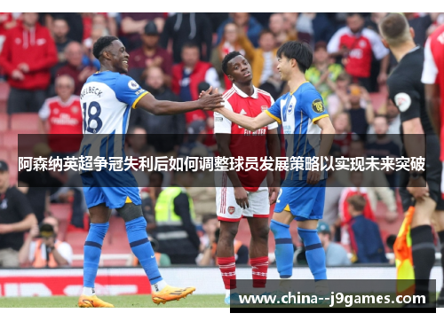 阿森纳英超争冠失利后如何调整球员发展策略以实现未来突破