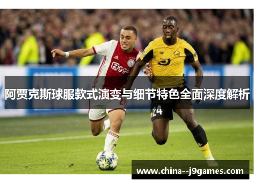 阿贾克斯球服款式演变与细节特色全面深度解析 阿贾克斯球服款式演变与细节特色全面深度解析