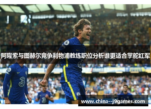 阿隆索与图赫尔竞争利物浦教练职位分析谁更适合掌舵红军 阿隆索与图赫尔竞争利物浦教练职位分析谁更适合掌舵红军