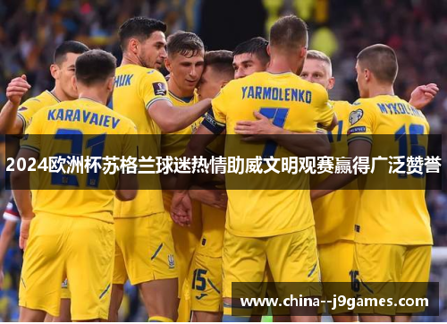 2024欧洲杯苏格兰球迷热情助威文明观赛赢得广泛赞誉