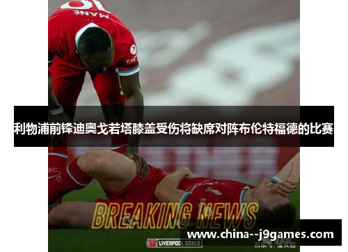 利物浦前锋迪奥戈若塔膝盖受伤将缺席对阵布伦特福德的比赛 利物浦前锋迪奥戈若塔膝盖受伤将缺席对阵布伦特福德的比赛