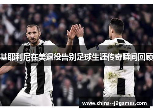 基耶利尼在美退役告别足球生涯传奇瞬间回顾