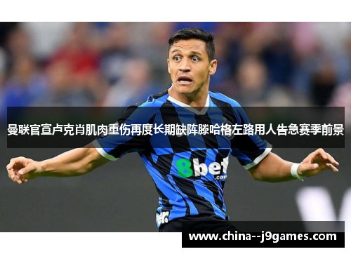 曼联官宣卢克肖肌肉重伤再度长期缺阵滕哈格左路用人告急赛季前景