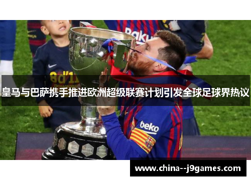 皇马与巴萨携手推进欧洲超级联赛计划引发全球足球界热议 皇马与巴萨携手推进欧洲超级联赛计划引发全球足球界热议