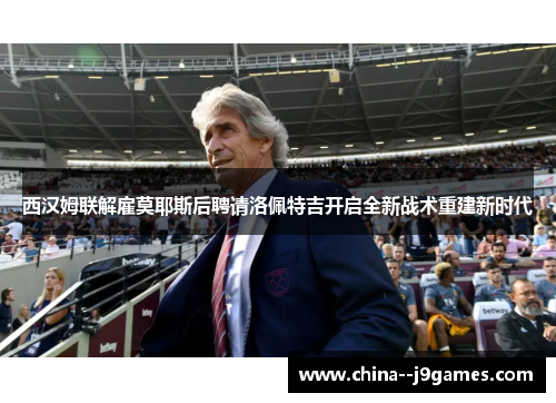 西汉姆联解雇莫耶斯后聘请洛佩特吉开启全新战术重建新时代