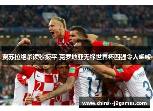 贾苏拉绝杀读秒扳平 克罗地亚无缘世界杯四强令人唏嘘 贾苏拉绝杀读秒扳平 克罗地亚无缘世界杯四强令人唏嘘