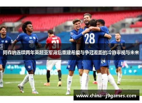 阿森纳连续两年英超亚军背后重建希望与争冠差距的冷静审视与未来 阿森纳连续两年英超亚军背后重建希望与争冠差距的冷静审视与未来