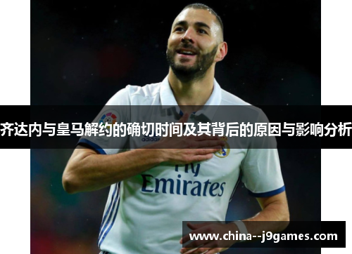 齐达内与皇马解约的确切时间及其背后的原因与影响分析