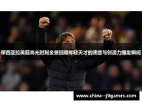 穆西亚拉英超高光时刻全景回顾年轻天才的速度与创造力爆发瞬间