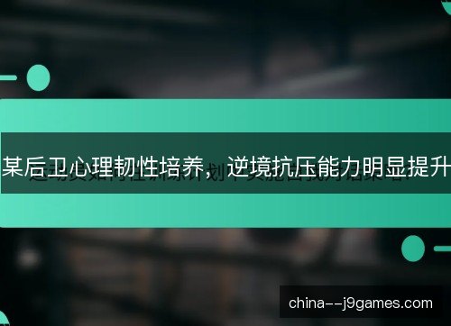 某后卫心理韧性培养,逆境抗压能力明显提升 某后卫心理韧性培养,逆境抗压能力明显提升